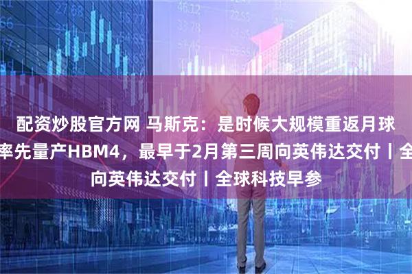 配资炒股官方网 马斯克：是时候大规模重返月球了；三星将率先量产HBM4，最早于2月第三周向英伟达交付丨全球科技早参