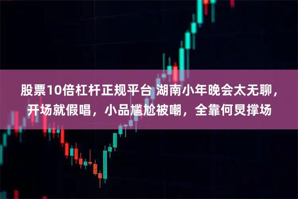 股票10倍杠杆正规平台 湖南小年晚会太无聊，开场就假唱，小品尴尬被嘲，全靠何炅撑场