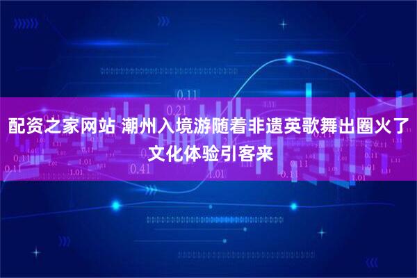 配资之家网站 潮州入境游随着非遗英歌舞出圈火了 文化体验引客来