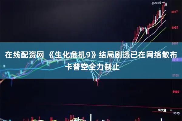 在线配资网 《生化危机9》结局剧透已在网络散布 卡普空全力制止