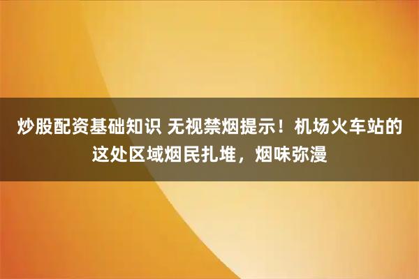 炒股配资基础知识 无视禁烟提示！机场火车站的这处区域烟民扎堆，烟味弥漫