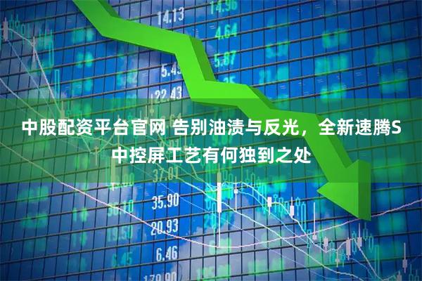 中股配资平台官网 告别油渍与反光，全新速腾S中控屏工艺有何独到之处