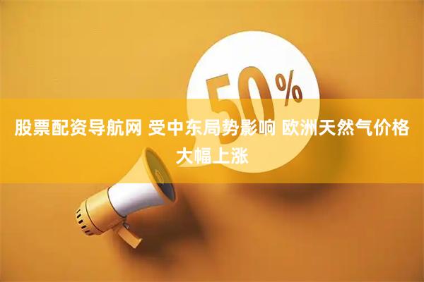 股票配资导航网 受中东局势影响 欧洲天然气价格大幅上涨