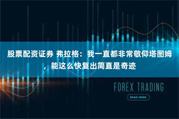 股票配资证券 弗拉格：我一直都非常敬仰塔图姆，能这么快复出简直是奇迹