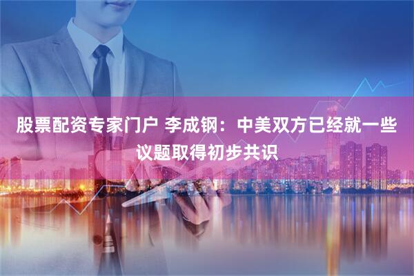 股票配资专家门户 李成钢:中美双方已经就一些议题取得初步共识