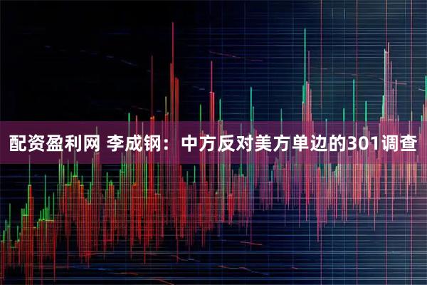 配资盈利网 李成钢：中方反对美方单边的301调查