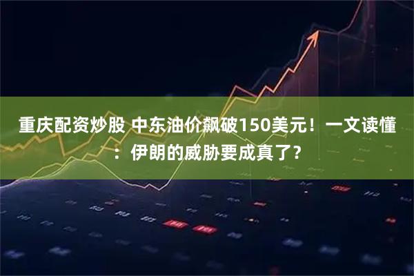 重庆配资炒股 中东油价飙破150美元！一文读懂：伊朗的威胁要成真了？