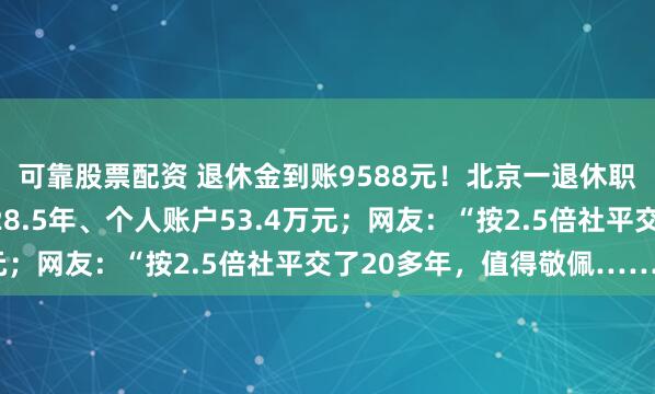 可靠股票配资 退休金到账9588元!北京一退休职工养老金曝光:工龄28.5年、个人账户53.4万元;网友:“按2.5倍社平交了20多年,值得敬佩……”