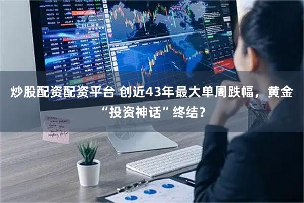 炒股配资配资平台 创近43年最大单周跌幅，黄金“投资神话”终结？