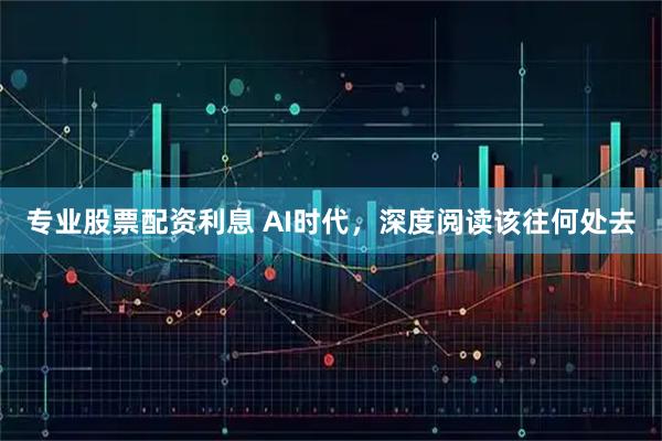 专业股票配资利息 AI时代，深度阅读该往何处去