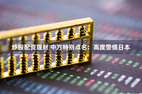 炒股配资理财 中方特别点名：高度警惕日本