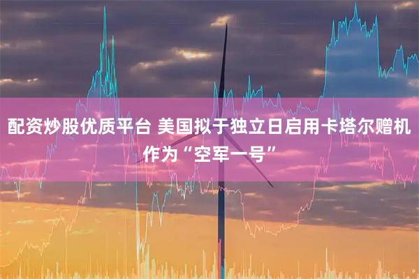配资炒股优质平台 美国拟于独立日启用卡塔尔赠机作为“空军一号”