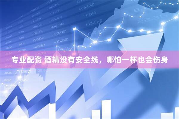 专业配资 酒精没有安全线,哪怕一杯也会伤身