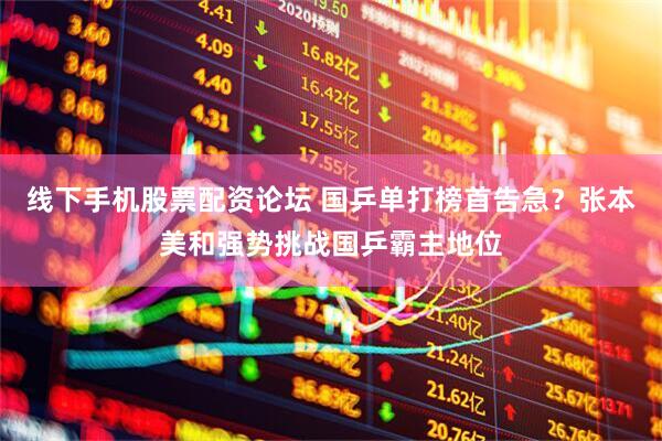 线下手机股票配资论坛 国乒单打榜首告急？张本美和强势挑战国乒霸主地位
