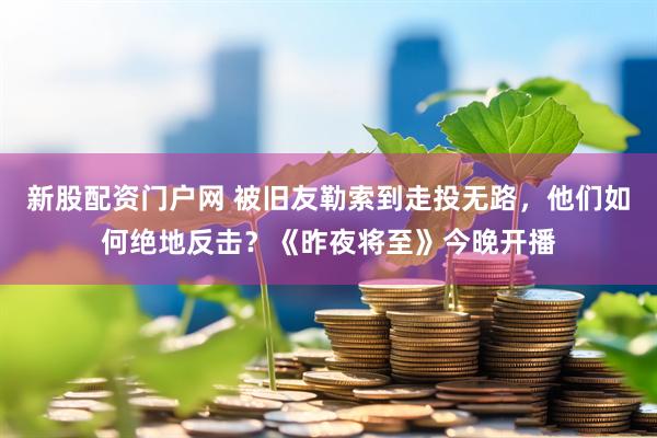 新股配资门户网 被旧友勒索到走投无路，他们如何绝地反击？《昨夜将至》今晚开播