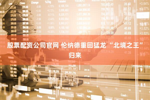 股票配资公司官网 伦纳德重回猛龙 “北境之王”归来