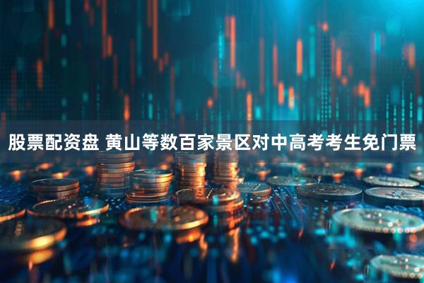 股票配资盘 黄山等数百家景区对中高考考生免门票