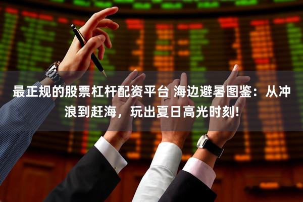 最正规的股票杠杆配资平台 海边避暑图鉴：从冲浪到赶海，玩出夏日高光时刻!