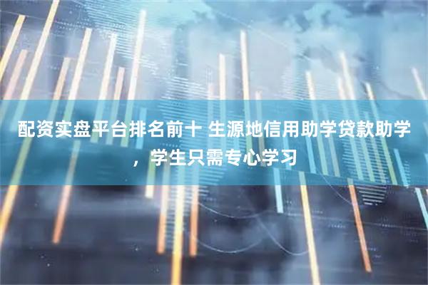 配资实盘平台排名前十 生源地信用助学贷款助学,学生只需专心学习