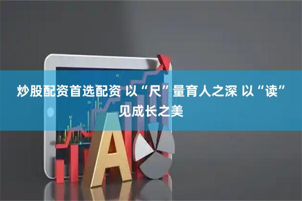 炒股配资首选配资 以“尺”量育人之深 以“读”见成长之美