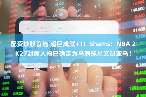 配资炒股首选 超巨成就+1！Shams：NBA 2K27封面人物已确定为马刺球星文班亚马！