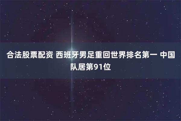 合法股票配资 西班牙男足重回世界排名第一 中国队居第91位