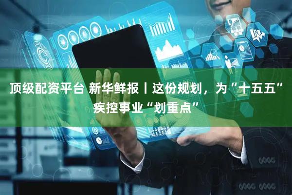 顶级配资平台 新华鲜报丨这份规划，为“十五五”疾控事业“划重点”