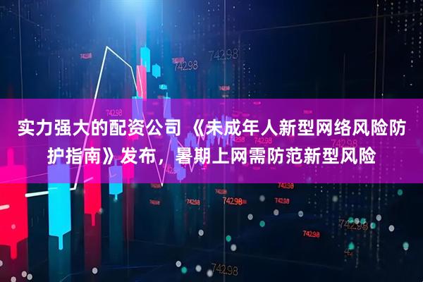 实力强大的配资公司 《未成年人新型网络风险防护指南》发布，暑期上网需防范新型风险