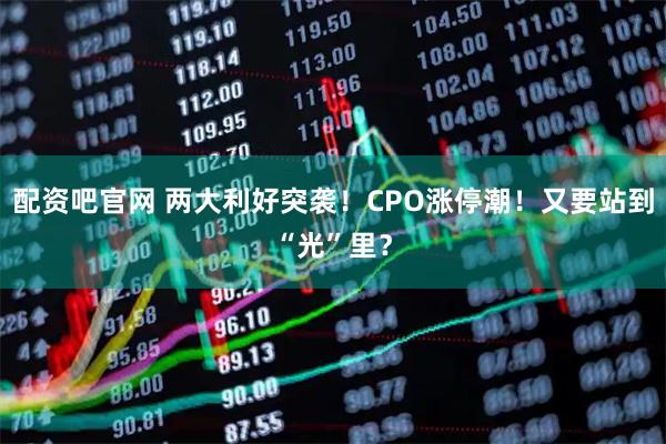 配资吧官网 两大利好突袭！CPO涨停潮！又要站到“光”里？