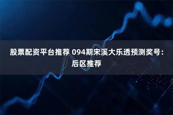 股票配资平台推荐 094期宋溪大乐透预测奖号：后区推荐
