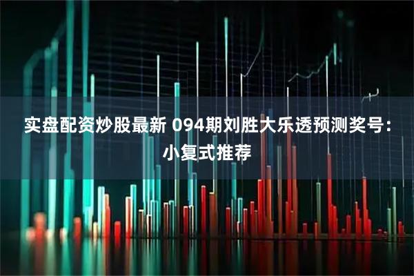 实盘配资炒股最新 094期刘胜大乐透预测奖号：小复式推荐